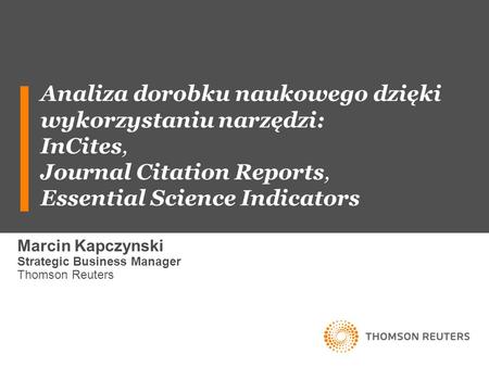 Analiza dorobku naukowego dzięki wykorzystaniu narzędzi: InCites, Journal Citation Reports, Essential Science Indicators Marcin Kapczynski Strategic Business.