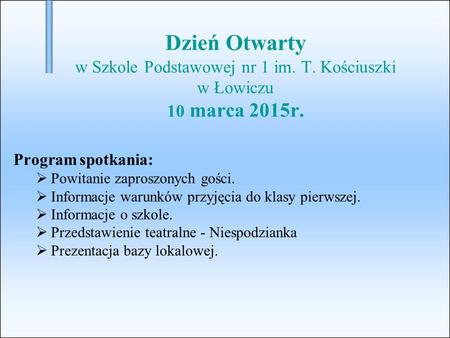 Dzień Otwarty w Szkole Podstawowej nr 1 im. T. Kościuszki w Łowiczu 10 marca 2015r. Program spotkania:  Powitanie zaproszonych gości.  Informacje warunków.