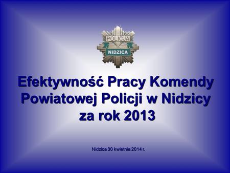 Efektywność Pracy Komendy Powiatowej Policji w Nidzicy za rok 2013 za rok 2013 Nidzica 30 kwietnia 2014 r.