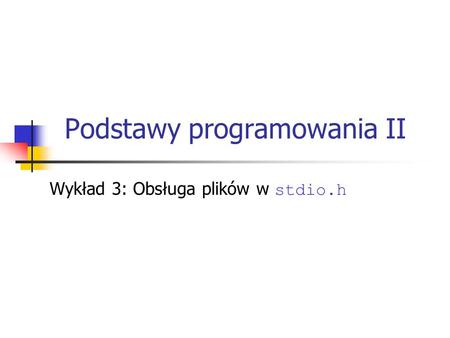 Podstawy programowania II Wykład 3: Obsługa plików w stdio.h.