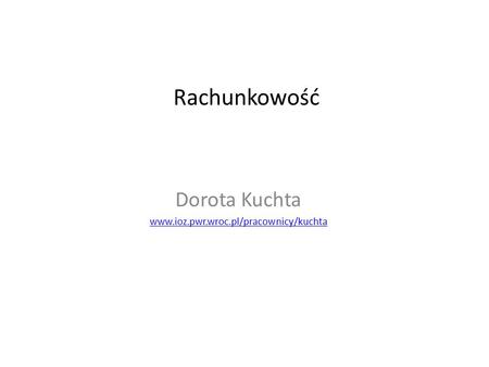 Dorota Kuchta www.ioz.pwr.wroc.pl/pracownicy/kuchta Rachunkowość Dorota Kuchta www.ioz.pwr.wroc.pl/pracownicy/kuchta.