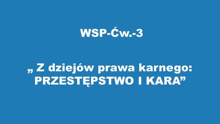 WSP-Ćw.-3 „ Z dziejów prawa karnego: PRZESTĘPSTWO I KARA”