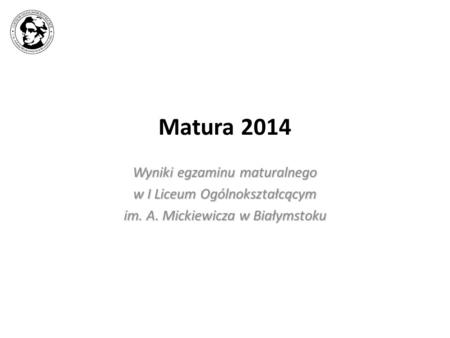 Matura 2014 Wyniki egzaminu maturalnego w I Liceum Ogólnokształcącym im. A. Mickiewicza w Białymstoku.