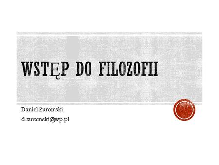Daniel Żuromski d.zuromski@wp.pl Wstęp do Filozofii Daniel Żuromski d.zuromski@wp.pl.