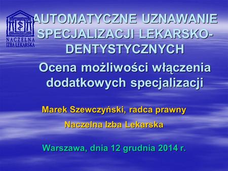 AUTOMATYCZNE UZNAWANIE SPECJALIZACJI LEKARSKO- DENTYSTYCZNYCH Ocena możliwości włączenia dodatkowych specjalizacji Marek Szewczyński, radca prawny Naczelna.