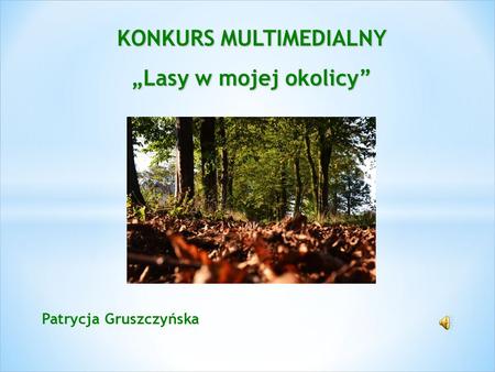 Patrycja Gruszczyńska KONKURS MULTIMEDIALNY „Lasy w mojej okolicy”
