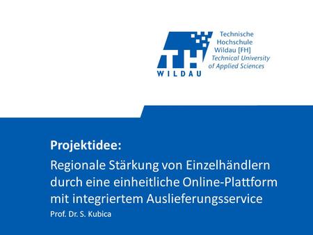 Projektidee: Regionale Stärkung von Einzelhändlern durch eine einheitliche Online-Plattform mit integriertem Auslieferungsservice Prof. Dr. S. Kubica.