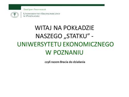 Dział Spraw Pracowniczych WITAJ NA POKŁADZIE NASZEGO „STATKU” - UNIWERSYTETU EKONOMICZNEGO W POZNANIU czyli razem Bracia do działania.