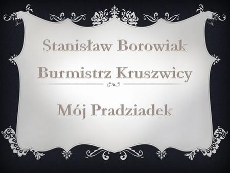 Stanisław Borowiak Burmistrz Kruszwicy Mój Pradziadek.