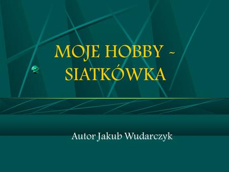 MOJE HOBBY - SIATKÓWKA Autor Jakub Wudarczyk 1.