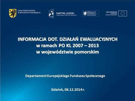 Gdańsk, 08.12.2014 r. Departament Europejskiego Funduszu Społecznego INFORMACJA DOT. DZIAŁAŃ EWALUACYJNYCH w ramach PO KL 2007 – 2013 w województwie pomorskim.