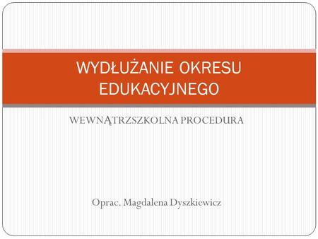 WEWN Ą TRZSZKOLNA PROCEDURA Oprac. Magdalena Dyszkiewicz WYDŁUŻANIE OKRESU EDUKACYJNEGO.