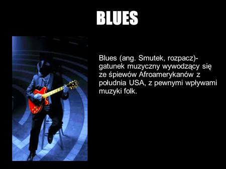 BLUES Blues (ang. Smutek, rozpacz)- gatunek muzyczny wywodzący się ze śpiewów Afroamerykanów z południa USA, z pewnymi wpływami muzyki folk.