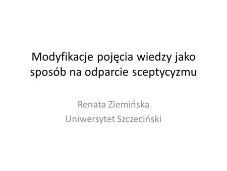 Modyfikacje pojęcia wiedzy jako sposób na odparcie sceptycyzmu Renata Ziemińska Uniwersytet Szczeciński.
