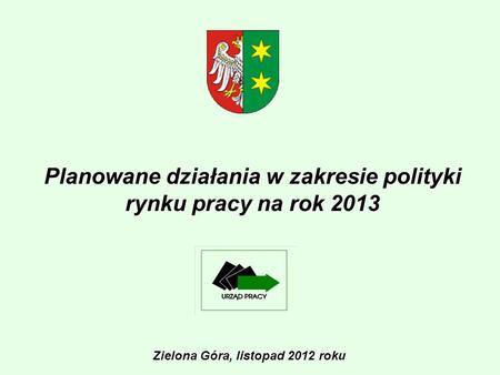 Planowane działania w zakresie polityki rynku pracy na rok 2013 Zielona Góra, listopad 2012 roku.