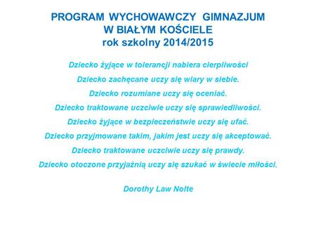 PROGRAM WYCHOWAWCZY GIMNAZJUM W BIAŁYM KOŚCIELE rok szkolny 2014/2015 Dziecko żyjące w tolerancji nabiera cierpliwości Dziecko zachęcane uczy się wiary.