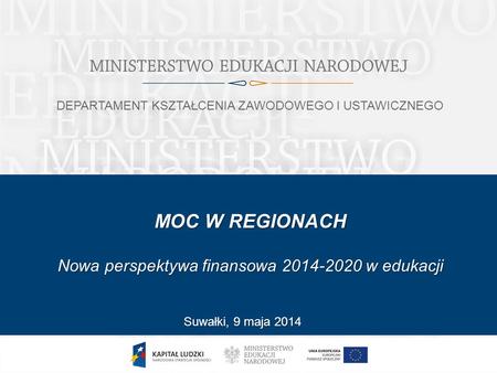 MOC W REGIONACH Nowa perspektywa finansowa 2014-2020 w edukacji Suwałki, 9 maja 2014 DEPARTAMENT KSZTAŁCENIA ZAWODOWEGO I USTAWICZNEGO.
