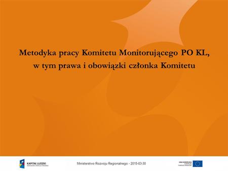 2015-03-30Ministerstwo Rozwoju Regionalnego - Metodyka pracy Komitetu Monitorującego PO KL, w tym prawa i obowiązki członka Komitetu.