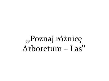 ,,Poznaj różnicę Arboretum – Las' '. Mogłoby się wydawać, że Arboretum i las są prawie identyczne, przede wszystkim dlatego, że na terenie obu z nich.