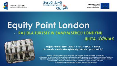 Equity Point London - RAJ DLA TURYSTY W SAMYM SERCU LONDYNU JULITA JÓŹWIAK Projekt numer: ESF01-2013 – 1 – PL1 – LEO01 – 37042 „Uczniowie z Malborka wybierają.