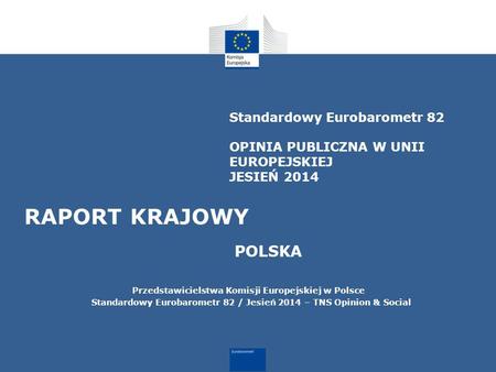 Standardowy Eurobarometr 82 OPINIA PUBLICZNA W UNII EUROPEJSKIEJ JESIEŃ 2014 RAPORT KRAJOWY POLSKA Przedstawicielstwa Komisji Europejskiej w Polsce Standardowy.