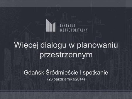 Więcej dialogu w planowaniu przestrzennym Gdańsk Śródmieście I spotkanie (23 października 2014)