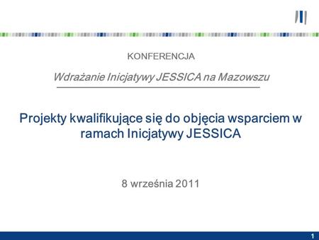 1 KONFERENCJA Wdrażanie Inicjatywy JESSICA na Mazowszu Projekty kwalifikujące się do objęcia wsparciem w ramach Inicjatywy JESSICA 8 września 2011.
