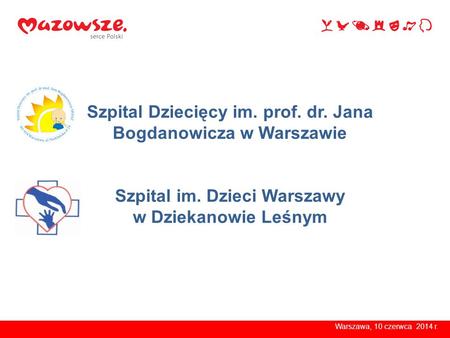 Szpital Dziecięcy im. prof. dr. Jana Bogdanowicza w Warszawie Szpital im. Dzieci Warszawy w Dziekanowie Leśnym Warszawa, 10 czerwca 2014 r.