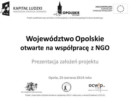 Województwo Opolskie otwarte na współpracę z NGO Prezentacja założeń projektu Projekt współfinansowany ze środków Unii Europejskiej w ramach Europejskiego.