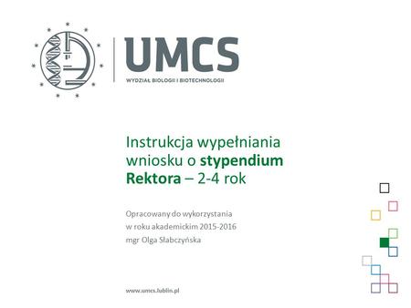 Instrukcja wypełniania wniosku o stypendium Rektora – 2-4 rok Opracowany do wykorzystania w roku akademickim 2015-2016 mgr Olga Słabczyńska www.umcs.lublin.pl.