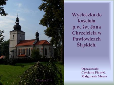 Wycieczka do kościoła p.w. św. Jana Chrzciciela w Pawłowicach Śląskich. Opracowały: Czesława Piontek Małgorzata Muras Wrzesień 2014.