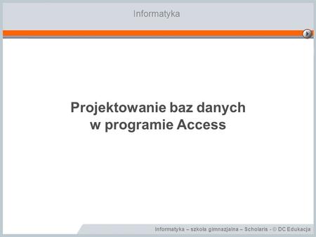 Informatyka – szkoła gimnazjalna – Scholaris - © DC Edukacja Projektowanie baz danych w programie Access Informatyka.