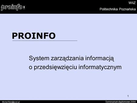 1 PROINFO System zarządzania informacją o przedsięwzięciu informatycznym Seminarium dyplomowe 2004 WIiZ Politechnika Poznańska.