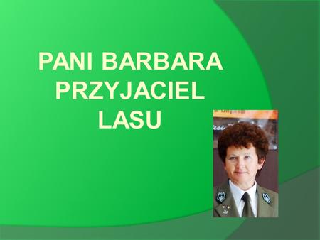 PANI BARBARA PRZYJACIEL LASU. Nasza szkoła mieści się na parterze budynku Zespołu Szkół Leśnych w Biłgoraju. W ”Leśniku” od 1989r. pracuje Pani Barbara.