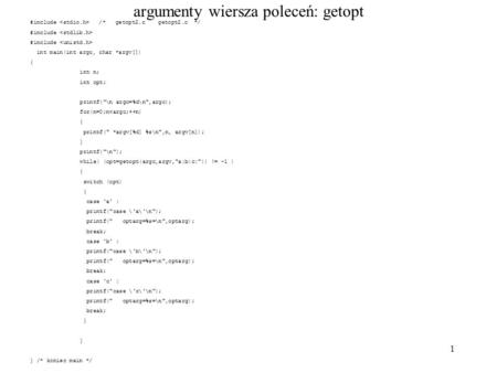 1 argumenty wiersza poleceń: getopt #include /* getopt2.c getopt2.c */ #include int main(int argc, char *argv[]) { int n; int opt; printf(\n argc=%d\n,argc);