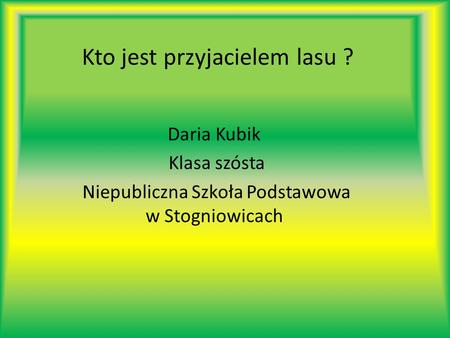 Kto jest przyjacielem lasu ? Daria Kubik Klasa szósta Niepubliczna Szkoła Podstawowa w Stogniowicach.