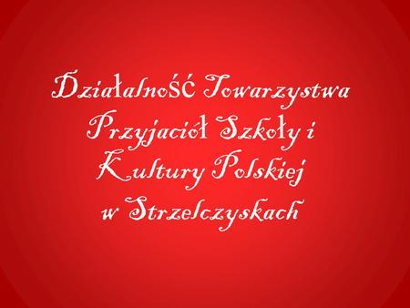 Dzia ł alno ść Towarzystwa Przyjació ł Szko ł y i Kultury Polskiej w Strzelczyskach.