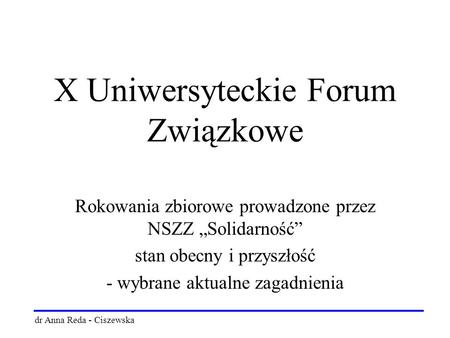 X Uniwersyteckie Forum Związkowe Rokowania zbiorowe prowadzone przez NSZZ „Solidarność” stan obecny i przyszłość - wybrane aktualne zagadnienia dr Anna.