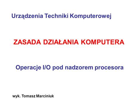 Wyk. Tomasz Marciniuk ZASADA DZIAŁANIA KOMPUTERA Operacje I/O pod nadzorem procesora Urządzenia Techniki Komputerowej.
