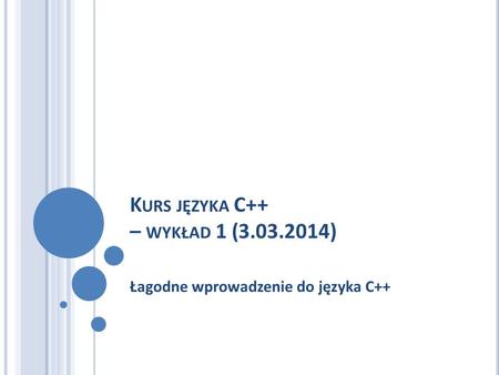 K URS JĘZYKA C++ – WYKŁAD 1 (3.03.2014) Łagodne wprowadzenie do języka C++