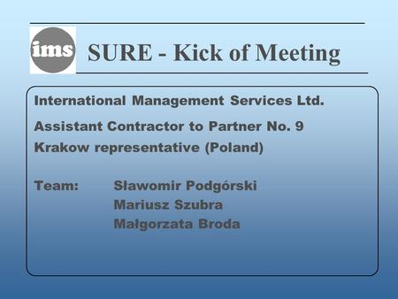SURE - Kick of Meeting International Management Services Ltd. Assistant Contractor to Partner No. 9 Krakow representative (Poland) Team: Sławomir Podgórski.