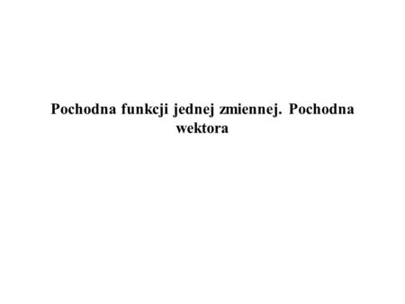 Pochodna funkcji jednej zmiennej. Pochodna wektora.