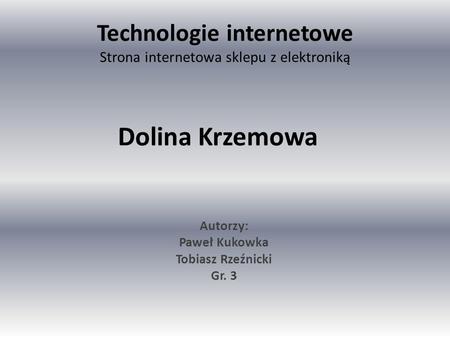 Technologie internetowe Strona internetowa sklepu z elektroniką Autorzy: Paweł Kukowka Tobiasz Rzeźnicki Gr. 3 Dolina Krzemowa.