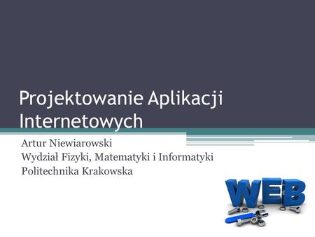Projektowanie Aplikacji Internetowych Artur Niewiarowski Wydział Fizyki, Matematyki i Informatyki Politechnika Krakowska.