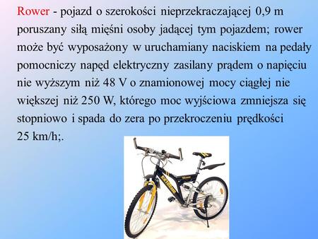 Rower - pojazd o szerokości nieprzekraczającej 0,9 m poruszany siłą mięśni osoby jadącej tym pojazdem; rower może być wyposażony w uruchamiany naciskiem.