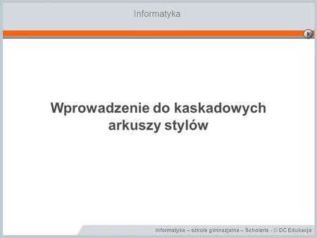 Informatyka – szkoła gimnazjalna – Scholaris - © DC Edukacja Wprowadzenie do kaskadowych arkuszy stylów Informatyka.