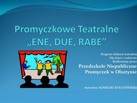Program edukacji teatralnej Dla dzieci i rodziców Realizowany przez Przedszkole Niepubliczne Promyczek w Olsztynie Autorstwa AGNIESZKI KOŁODYŃSKIEJ.
