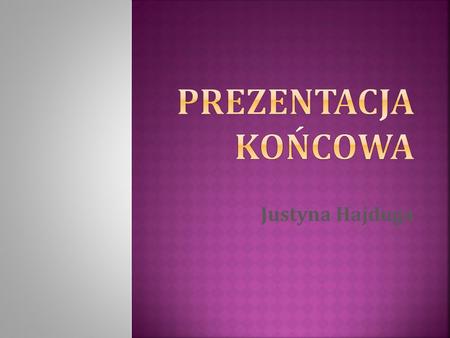 PREZENTACJA KOŃCOWA Justyna Hajduga.