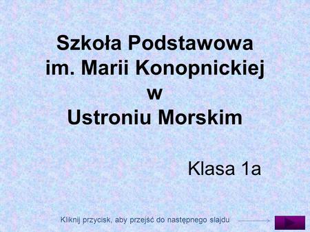 Szkoła Podstawowa im. Marii Konopnickiej w Ustroniu Morskim Kliknij przycisk, aby przejść do następnego slajdu Klasa 1a.