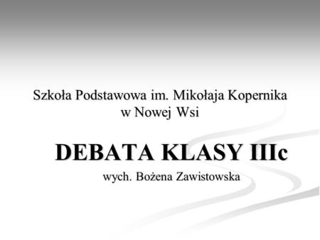 Szkoła Podstawowa im. Mikołaja Kopernika w Nowej Wsi DEBATA KLASY IIIc wych. Bożena Zawistowska.